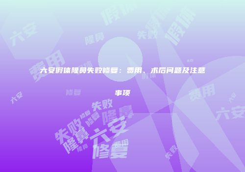 六安假体隆鼻失败修复：费用、术后问题及注意事项