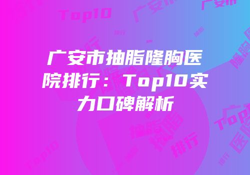 广安市抽脂隆胸医院排行：Top10实力口碑解析