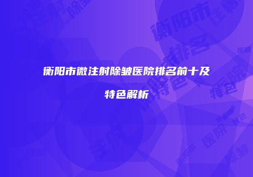 衡阳市微注射除皱医院排名前十及特色解析