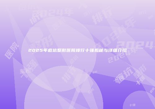 2025年痘坑整形医院排行十强揭秘与详细介绍