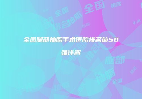 全国腿部抽脂手术医院排名前50强详解