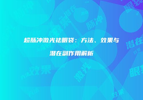 超脉冲激光祛眼袋：方法、效果与潜在副作用解析
