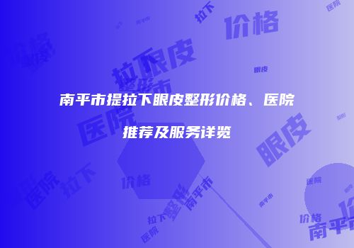 南平市提拉下眼皮整形价格、医院推荐及服务详览