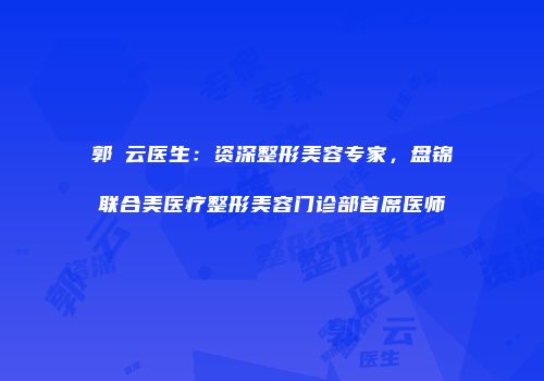 郭琇云医生：资深整形美容专家，盘锦联合美医疗整形美容门诊部首席医师