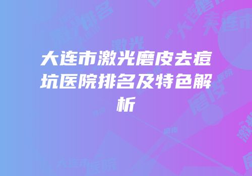 大连市激光磨皮去痘坑医院排名及特色解析