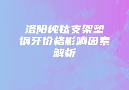 洛阳纯钛支架塑钢牙价格影响因素解析
