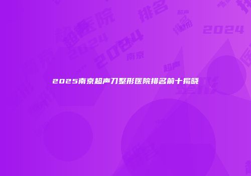 2025南京超声刀整形医院排名前十揭晓