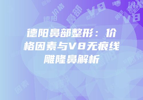 德阳鼻部整形：价格因素与V8无痕线雕隆鼻解析