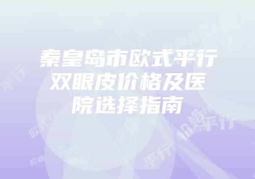 秦皇岛市欧式平行双眼皮价格及医院选择指南