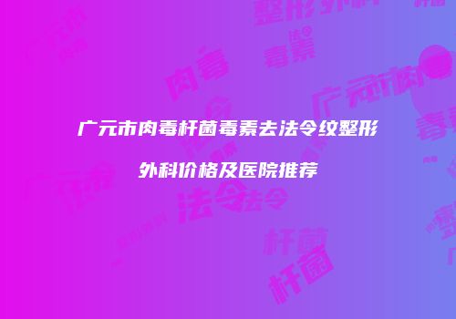 广元市肉毒杆菌毒素去法令纹整形外科价格及医院推荐