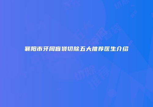 襄阳市牙周盲袋切除五大推荐医生介绍