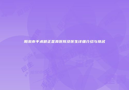 阳泉市手术矫正歪鼻医院及医生详细介绍与排名