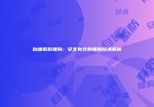 自体脂肪隆胸：安全有效的隆胸技术解析