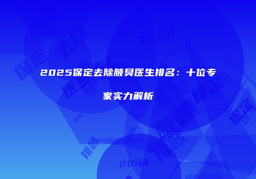 2025保定去除腋臭医生排名：十位专家实力解析