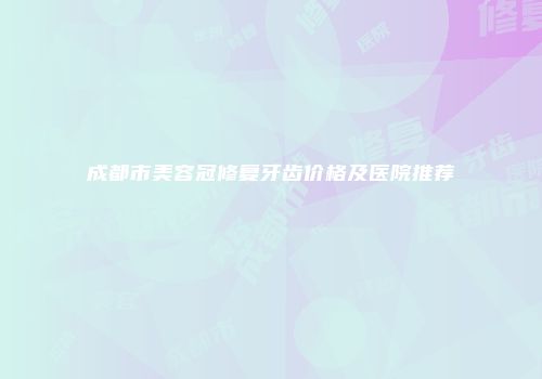 成都市美容冠修复牙齿价格及医院推荐