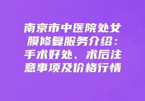 南京市中医院处女膜修复服务介绍：手术好处、术后注意事项及价格行情