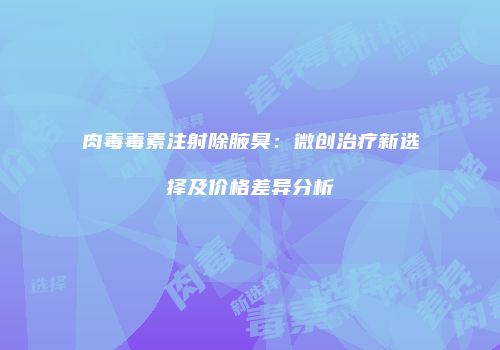 肉毒毒素注射除腋臭：微创治疗新选择及价格差异分析