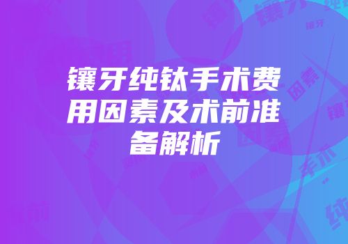 镶牙纯钛手术费用因素及术前准备解析
