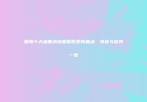 德阳十大提眉术修复整形医院盘点：特色与优势一览