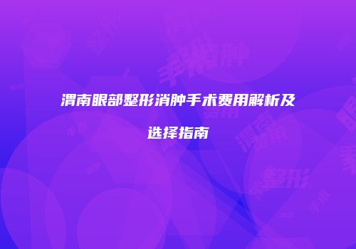 渭南眼部整形消肿手术费用解析及选择指南