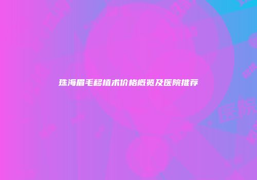 珠海眉毛移植术价格概览及医院推荐