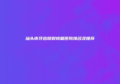 汕头市牙齿隐裂修复医院排名及推荐