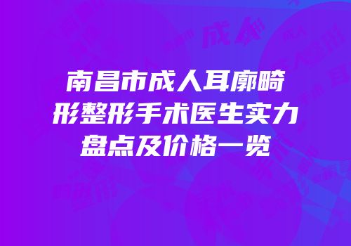 南昌市成人耳廓畸形整形手术医生实力盘点及价格一览