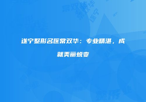 遂宁整形名医常双华：专业精湛，成就美丽蜕变