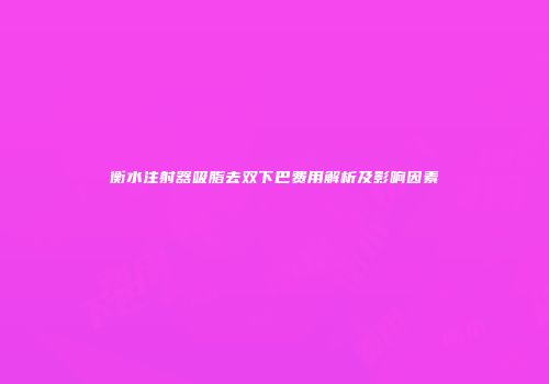 衡水注射器吸脂去双下巴费用解析及影响因素