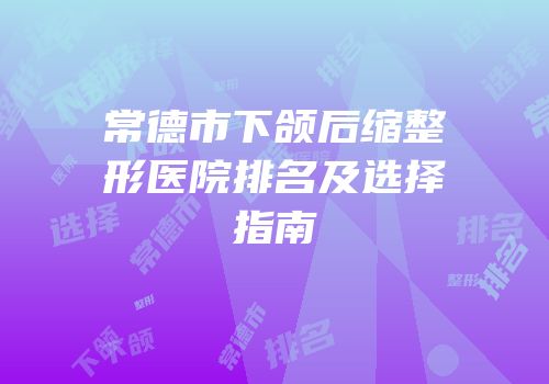 常德市下颌后缩整形医院排名及选择指南