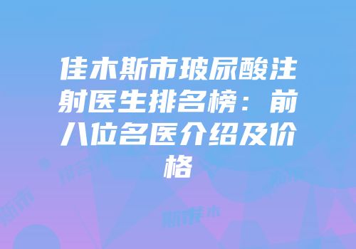 佳木斯市玻尿酸注射医生排名榜：前八位名医介绍及价格