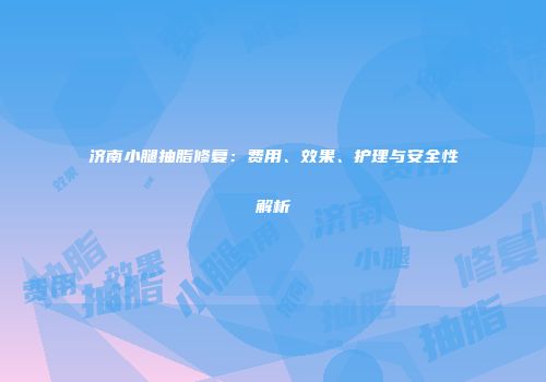济南小腿抽脂修复：费用、效果、护理与安全性解析