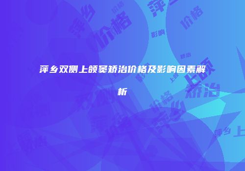 萍乡双侧上颌窦矫治价格及影响因素解析