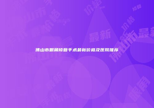 佛山市眼角修复手术最新价格及医院推荐