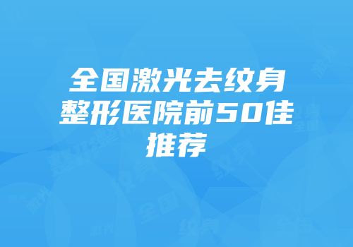 全国激光去纹身整形医院前50佳推荐
