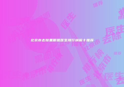 北京市去除黑眼圈医生排行榜前十推荐