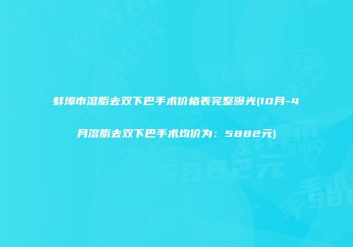 蚌埠市溶脂去双下巴手术价格表完整曝光(10月-4月溶脂去双下巴手术均价为：5882元)