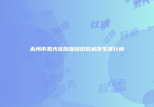 永州市激光祛除咖啡斑权威医生排行榜