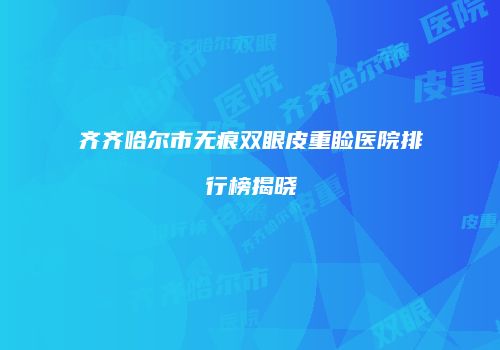齐齐哈尔市无痕双眼皮重睑医院排行榜揭晓