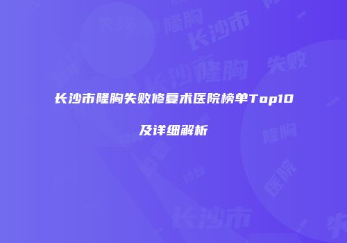 长沙市隆胸失败修复术医院榜单Top10及详细解析