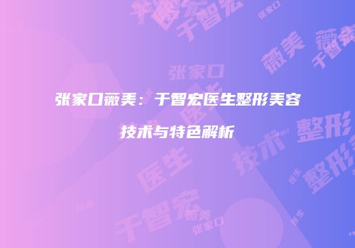 张家口薇美：于智宏医生整形美容技术与特色解析