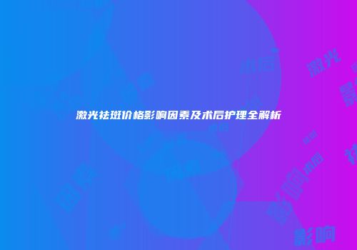 激光祛斑价格影响因素及术后护理全解析