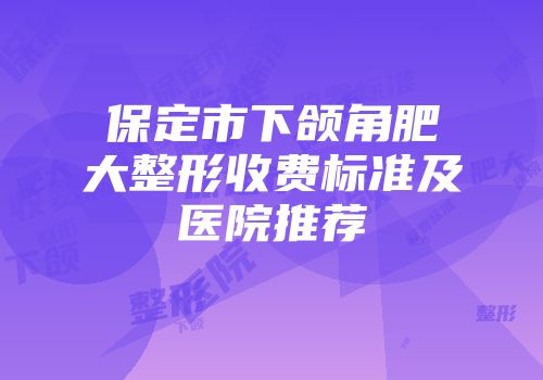 保定市下颌角肥大整形收费标准及医院推荐