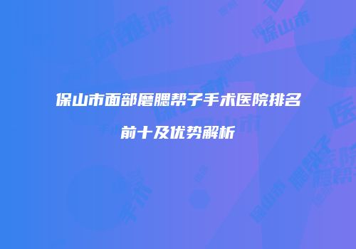 保山市面部磨腮帮子手术医院排名前十及优势解析