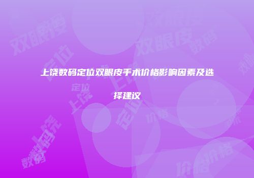 上饶数码定位双眼皮手术价格影响因素及选择建议