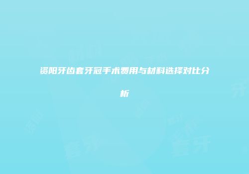 资阳牙齿套牙冠手术费用与材料选择对比分析