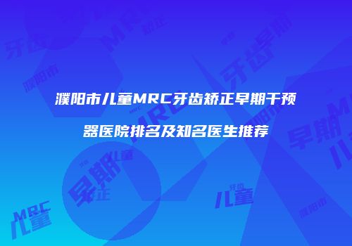 濮阳市儿童MRC牙齿矫正早期干预器医院排名及知名医生推荐