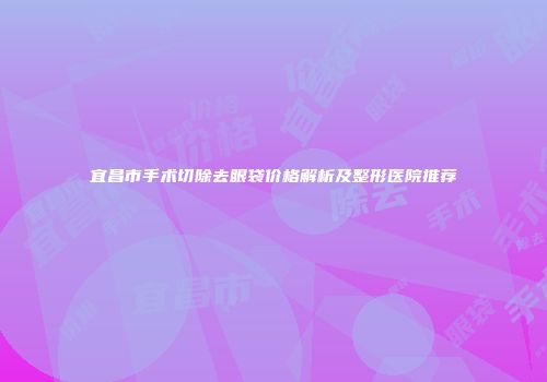 宜昌市手术切除去眼袋价格解析及整形医院推荐