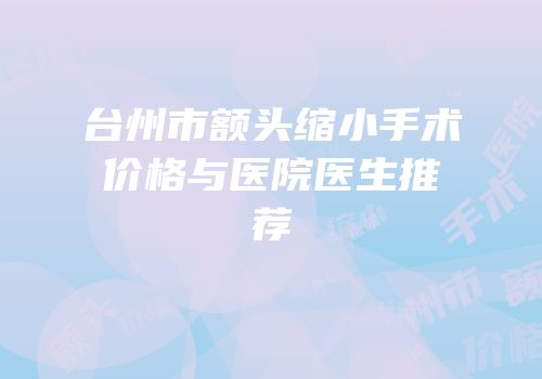 台州市额头缩小手术价格与医院医生推荐