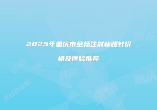 2025年重庆市金杨注射瘦腿针价格及医院推荐
